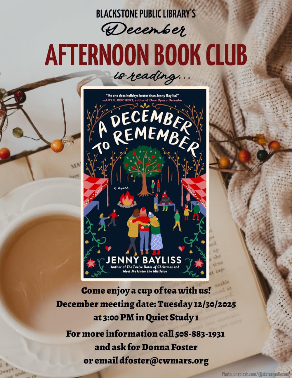 Blackstone Public Library’s December Afternoon Book Club is reading "A December to Remember," a novel by Jenny Bayliss. Come enjoy a cup of tea with us! December meeting date: Tuesday 12/30/2025 at 3:00 PM in Quiet Study 1. For more information call 508-883-1931 and ask for Donna Foster, or email dfoster@cwmars.org. Image description: Book cover is a dark blue background with an illustration of a holiday market street. Bare tree branches around the title have yellow lights, a deciduous tree with green foliage in the center has holiday ornaments. Two stalls on either side of the cover have red-and-pink checkered awnings, with purple tables below. Children and adults are depicted walking and running through the street, with a bonfire near the large tree. Three adults in the center of the cover are affectionately hugging.