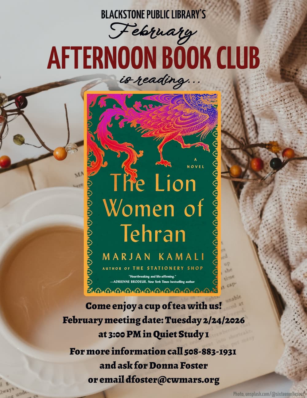 Blackstone Public Library’s February Afternoon Book Club is reading "The Lion Women of Tehran," a novel by Marjan Kemali. Come enjoy a cup of tea with us! February meeting date: Tuesday 2/24/2026 at 3:00 PM in Quiet Study 1. For more information call 508-883-1931 and ask for Donna Foster, or email dfoster@cwmars.org. Image description: "The Lion Women of Tehran" a novel by Marjan Kamali, author of "The Stationary Shop." "Heartbreaking and life-affirming," quote from Adrienne Brodeur, a New York Times bestselling author. Book cover is dark jade-green with a decorative gold border; the text on the cover is also in gold. At the top of the cover is an Asian-style illustration of a mythical creature with the legs and body of a bird, and the head of a dragon. The image is colored with a gradient of blue, magenta, and red, with gold line art.