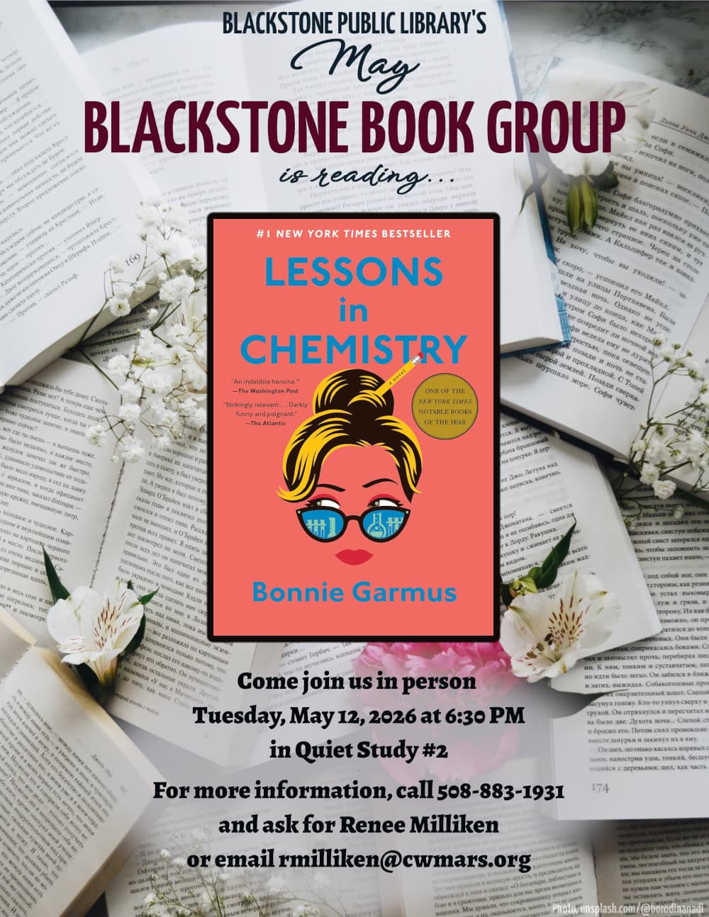Blackstone Public Library’s May Blackstone Book Group is reading "Lessons in Chemistry," a novel by Bonnie Garmus. Come join us in person Tuesday, May 12, 2026 at 6:30 PM in Quiet Study #2. For more information, call 508-883-1931 and ask for Renee Milliken or email rmilliken@cwmars.org. Image description: Book cover is primarily a coral pink background with bright blue title text. At the top of the page, in white text, reads, "#1 'New York Times' bestseller.' A gold-colored circle to the right and below the title has text which reads, "One of the 'New York Times' notable books of the year." Dark text to the left and below the title reads, "'An indelible heroine,' - The Washington Post," and "'Strikingly relevant...Darkly funny and poignant,' - The Atlantic." There is a pop-art-style portrait of a woman's face in the center of the cover. Her face is the same color as the background and has no outline. Her hair is dark with bright blonde detail lines, and there is a pencil sticking out of her high bun. She looks to the side of the cover. She has pink eyeshadow and lipstick a few shades darker than the background, and she is wearing sunglasses with the reflection of laboratory equipment in shades of blue.