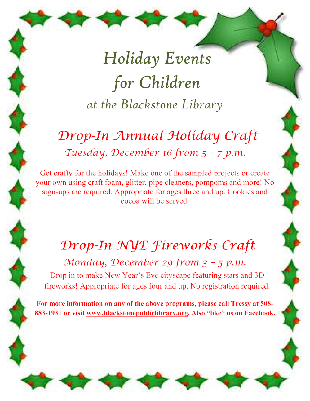 Holiday Events for Children at the Blackstone Library. Drop-In Annual Holiday Craft on Tuesday, December 16 from 5 – 7 p.m. Get crafty for the holidays! Make one of the sampled projects or create your own using craft foam, glitter, pipe cleaners, pompoms and more! No sign-ups are required. Appropriate for ages three and up. Cookies and cocoa will be served. Drop-In NYE Fireworks Craft on Monday, December 29 from 3 – 5 p.m. Drop in to make New Year’s Eve cityscape featuring stars and 3D fireworks! Appropriate for ages four and up. No registration required. For more information on any of the above programs, please call Tressy at 508-883-1931 or visit www.blackstonepubliclibrary.org. Also “like” us on Facebook.