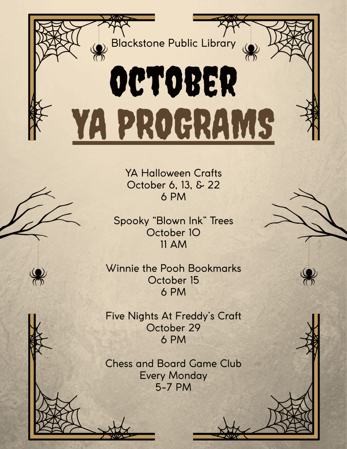 Blackstone Public Library
October Young Adult Programs
YA Halloween Crafts
October 6, 13, & 22
6 PM
Spooky “Blown Ink” Trees
October 10
11 AM
Winnie the Pooh Bookmarks
October 15
6 PM
Five Nights At Freddy’s Craft
October 29
6 PM
Chess and Board Game Club
Every Monday
5-7 PM