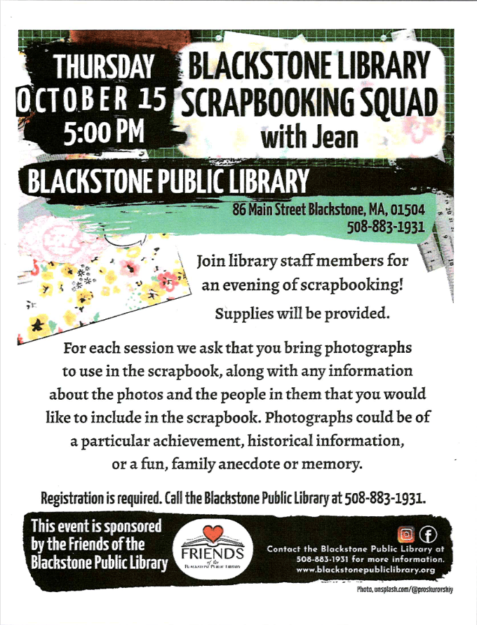 Blackstone Library Scrapbooking Squad
Thursday, October 15
5:00 PM

Join library staff members for an evening of scrapbooking! Supplies will be provided. For each session we ask that you bring photographs to use in the scrapbook, along with any information about the photos and the people in them that you would like to include in the scrapbook. Photographs could be of a particular achievement, historical information, or a fun, family anecdote or memory.

86 Main Street Blackstone MA 01504
508-883-1931