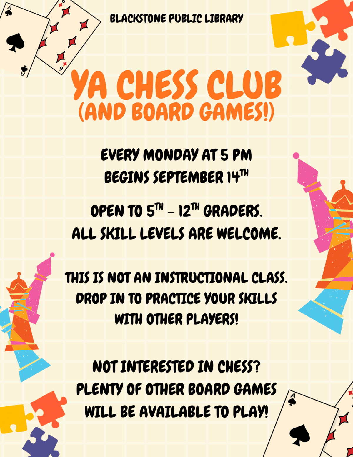 YA Chess Club
(and board games!)
Every monday at 5 PM
Begins September 14th
Blackstone Public Library
open to 5th - 12th graders.
all skill levels are welcome.

This is not an instructional class.
Drop in to practice your skills with other players!
Not interested in chess?
Plenty of other board games will be available to play!